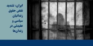 Iran: Escalating Rights Violations Against Political Prisoners & Urgent Call